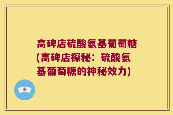 高碑店硫酸氨基葡萄糖(高碑店探秘：硫酸氨基葡萄糖的神秘效力)