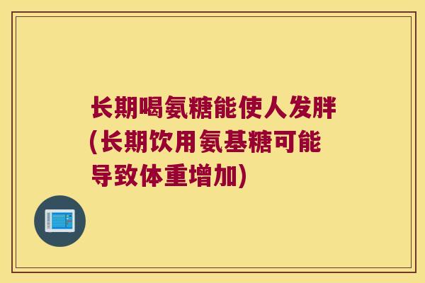 长期喝氨糖能使人发胖(长期饮用氨基糖可能导致体重增加)
