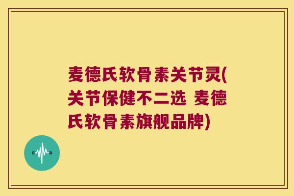 麦德氏软骨素关节灵(关节保健不二选 麦德氏软骨素旗舰品牌) 麦德氏软骨素关节灵(关节保健不二选 麦德氏软骨素旗舰品牌)