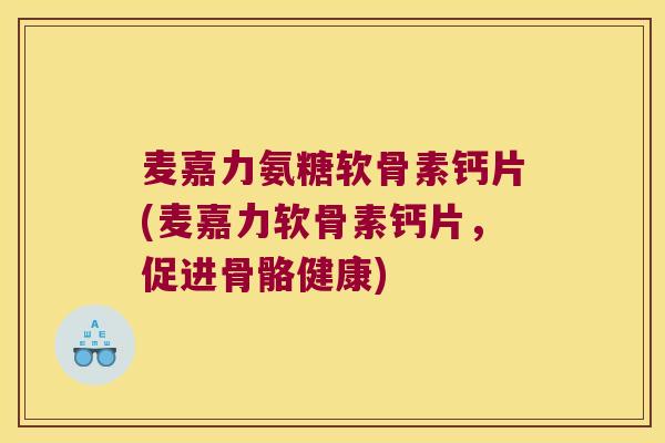 麦嘉力氨糖软骨素钙片(麦嘉力软骨素钙片，促进骨骼健康)