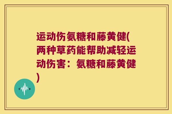 运动伤氨糖和藤黄健(两种草药能帮助减轻运动伤害:氨糖和藤黄健) 运动伤氨糖和藤黄健(两种草药能帮助减轻运动伤害:氨糖和藤黄健)