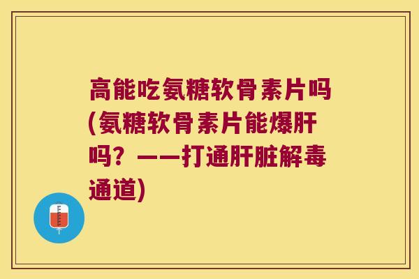 高能吃氨糖软骨素片吗(氨糖软骨素片能爆吗?——打通通道) 高能吃氨糖软骨素片吗(氨糖软骨素片能爆吗?——打通通道)