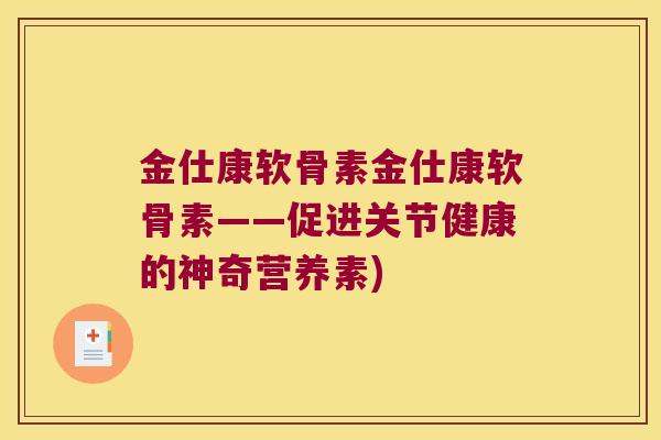 金仕康软骨素金仕康软骨素——促进关节健康的神奇营养素)