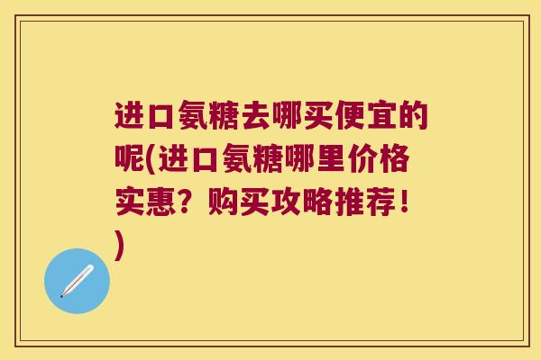 进口氨糖去哪买便宜的呢(进口氨糖哪里价格实惠？购买攻略推荐！)