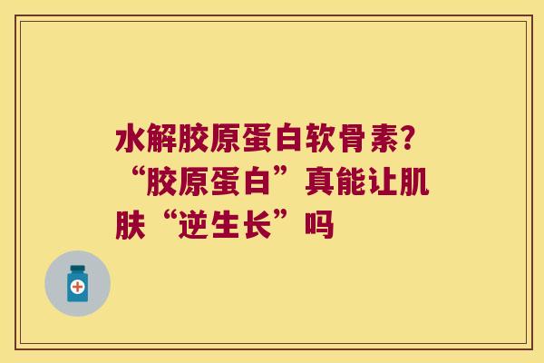 水解胶原蛋白软骨素?“胶原蛋白”真能让“逆生长”吗 水解胶原蛋白软骨素?“胶原蛋白”真能让“逆生长”吗