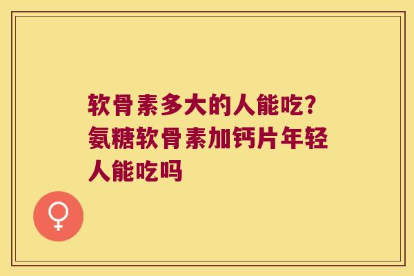 软骨素多大的人能吃?氨糖软骨素加钙片年轻人能吃吗 软骨素多大的人能吃?氨糖软骨素加钙片年轻人能吃吗