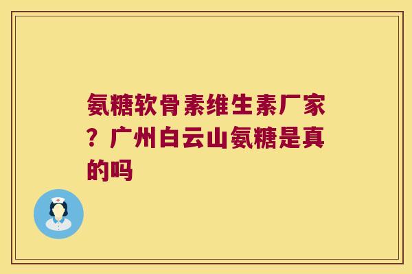 氨糖软骨素维生素厂家？广州白云山氨糖是真的吗