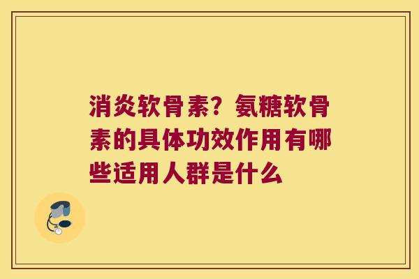 软骨素?氨糖软骨素的具体功效作用有哪些适用人群是什么 软骨素?氨糖软骨素的具体功效作用有哪些适用人群是什么