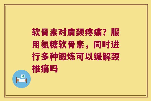 软骨素对肩颈?服用氨糖软骨素,同时进行多种锻炼可以缓解颈椎痛吗 软骨素对肩颈?服用氨糖软骨素,同时进行多种锻炼可以缓解颈椎痛吗