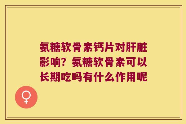 氨糖软骨素钙片对影响？氨糖软骨素可以长期吃吗有什么作用呢