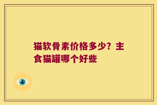 猫软骨素价格多少？主食猫罐哪个好些