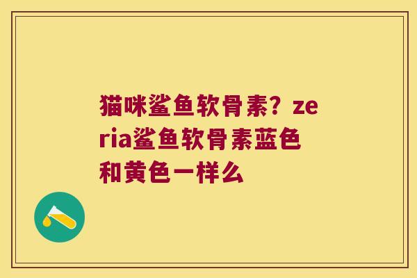 猫咪鲨鱼软骨素？zeria鲨鱼软骨素蓝色和黄色一样么