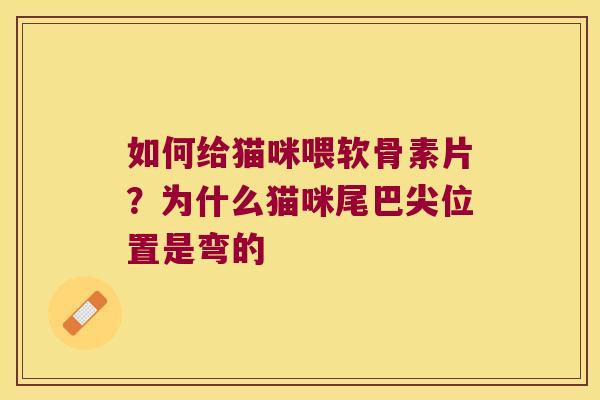 如何给猫咪喂软骨素片?为什么猫咪尾巴尖位置是弯的 如何给猫咪喂软骨素片?为什么猫咪尾巴尖位置是弯的