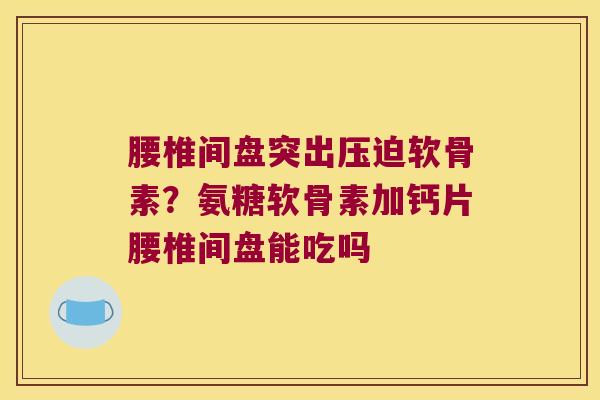 腰椎间盘突出压迫软骨素？氨糖软骨素加钙片腰椎间盘能吃吗