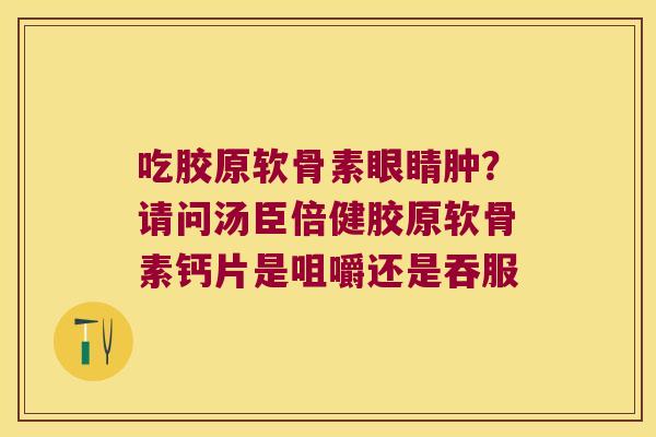 吃胶原软骨素眼睛肿？请问汤臣倍健胶原软骨素钙片是咀嚼还是吞服