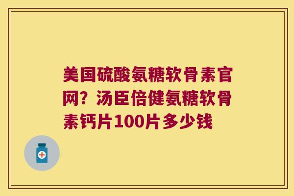 美国硫酸氨糖软骨素官网?汤臣倍健氨糖软骨素钙片100片多少钱 美国硫酸氨糖软骨素官网?汤臣倍健氨糖软骨素钙片100片多少钱