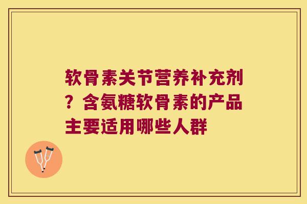 软骨素关节营养补充剂？含氨糖软骨素的产品主要适用哪些人群