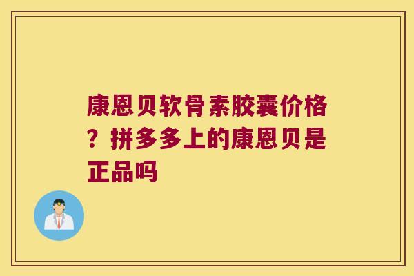 康恩贝软骨素胶囊价格？拼多多上的康恩贝是正品吗