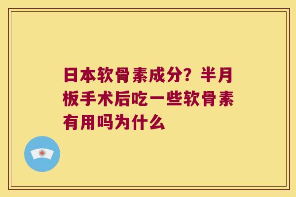 日本软骨素成分?手术后吃一些软骨素有用吗为什么 日本软骨素成分?手术后吃一些软骨素有用吗为什么