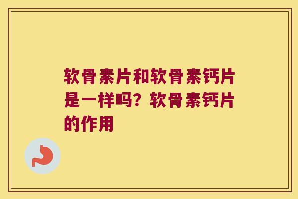软骨素片和软骨素钙片是一样吗?软骨素钙片的作用 软骨素片和软骨素钙片是一样吗?软骨素钙片的作用