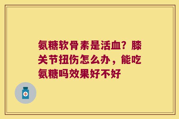 氨糖软骨素是活？膝关节扭伤怎么办，能吃氨糖吗效果好不好