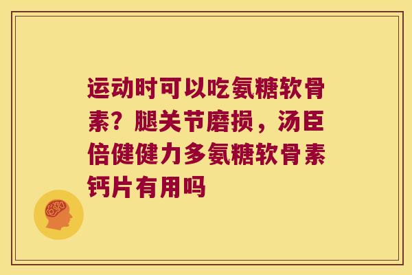 运动时可以吃氨糖软骨素?腿关节磨损,汤臣倍健健力多氨糖软骨素钙片有用吗 运动时可以吃氨糖软骨素?腿关节磨损,汤臣倍健健力多氨糖软骨素钙片有用吗