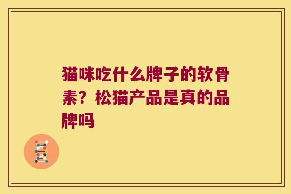 猫咪吃什么牌子的软骨素?松猫产品是真的品牌吗 猫咪吃什么牌子的软骨素?松猫产品是真的品牌吗