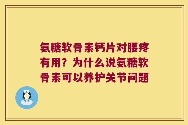 氨糖软骨素钙片对腰疼有用？为什么说氨糖软骨素可以养护关节问题