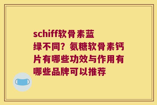 schiff软骨素蓝绿不同?氨糖软骨素钙片有哪些功效与作用有哪些品牌可以推荐 schiff软骨素蓝绿不同?氨糖软骨素钙片有哪些功效与作用有哪些品牌可以推荐