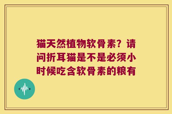 猫天然植物软骨素?请问折耳猫是不是必须小时候吃含软骨素的粮有 猫天然植物软骨素?请问折耳猫是不是必须小时候吃含软骨素的粮有