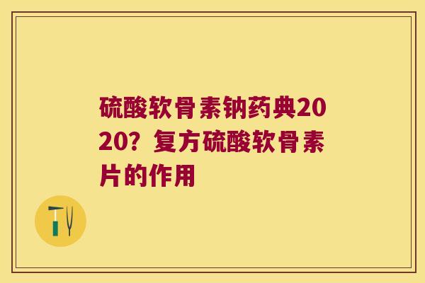 硫酸软骨素钠药典2020?复方硫酸软骨素片的作用 硫酸软骨素钠药典2020?复方硫酸软骨素片的作用