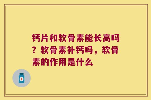 钙片和软骨素能长高吗?软骨素补钙吗,软骨素的作用是什么 钙片和软骨素能长高吗?软骨素补钙吗,软骨素的作用是什么