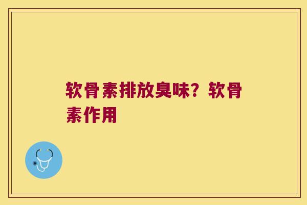 软骨素排放臭味?软骨素作用 软骨素排放臭味?软骨素作用