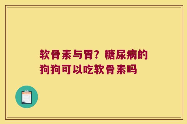 软骨素与胃？的狗狗可以吃软骨素吗