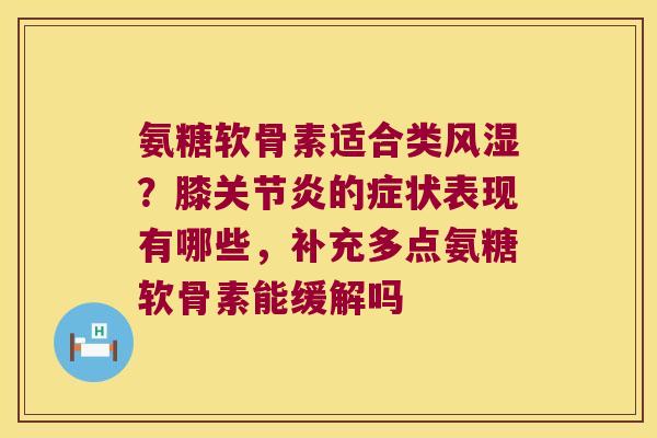 氨糖软骨素适合类?膝的症状表现有哪些,补充多点氨糖软骨素能缓解吗 氨糖软骨素适合类?膝的症状表现有哪些,补充多点氨糖软骨素能缓解吗