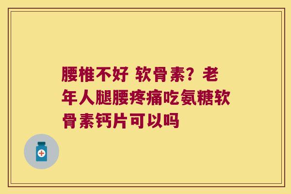 腰椎不好 软骨素？老年人腿腰吃氨糖软骨素钙片可以吗