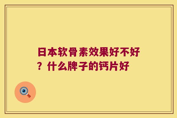 日本软骨素效果好不好?什么牌子的钙片好 日本软骨素效果好不好?什么牌子的钙片好