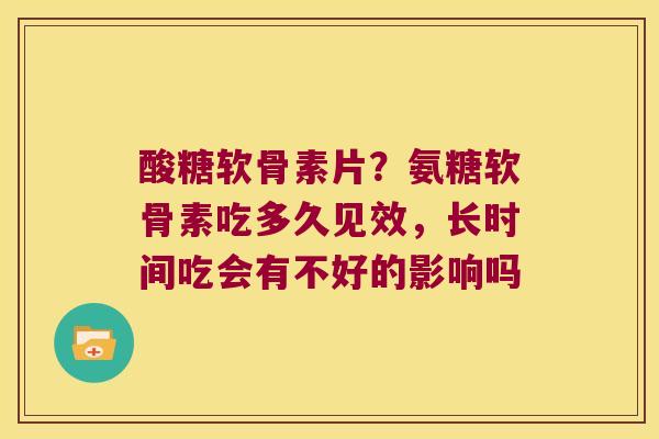 酸糖软骨素片?氨糖软骨素吃多久见效,长时间吃会有不好的影响吗 酸糖软骨素片?氨糖软骨素吃多久见效,长时间吃会有不好的影响吗