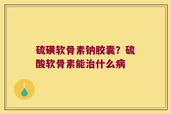 硫磺软骨素钠胶囊?硫酸软骨素能什么 硫磺软骨素钠胶囊?硫酸软骨素能什么