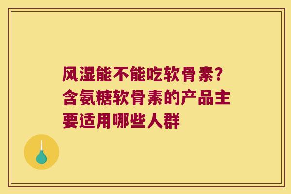 能不能吃软骨素？含氨糖软骨素的产品主要适用哪些人群