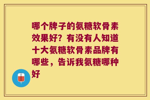 哪个牌子的氨糖软骨素效果好？有没有人知道十大氨糖软骨素品牌有哪些，告诉我氨糖哪种好