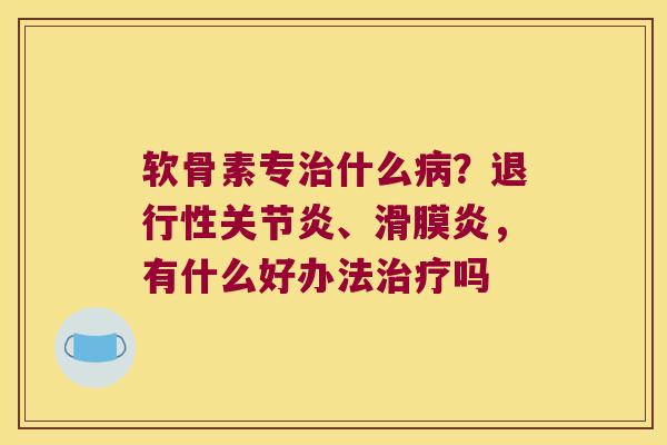 软骨素专什么?、,有什么好办法吗 软骨素专什么?、,有什么好办法吗