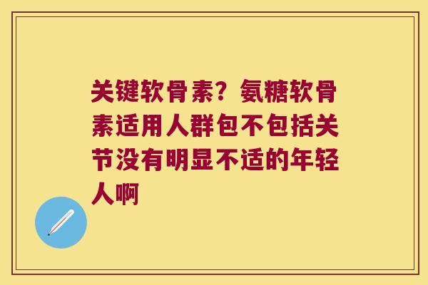 关键软骨素?氨糖软骨素适用人群包不包括关节没有明显不适的年轻人啊 关键软骨素?氨糖软骨素适用人群包不包括关节没有明显不适的年轻人啊