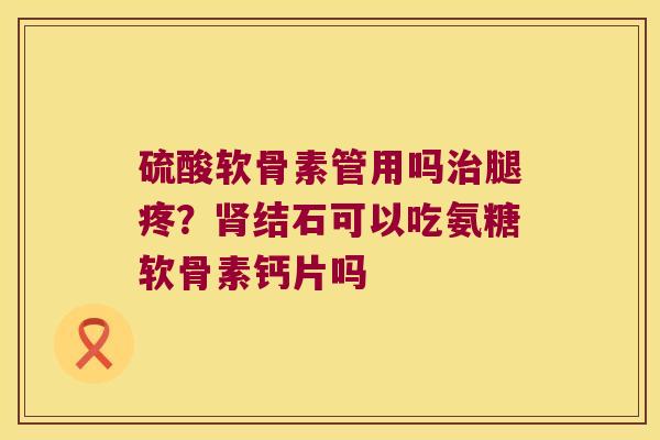 硫酸软骨素管用吗腿疼？结石可以吃氨糖软骨素钙片吗
