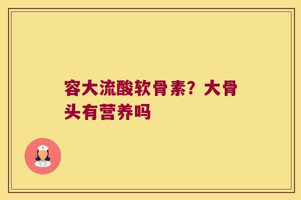 容大流酸软骨素?大骨头有营养吗 容大流酸软骨素?大骨头有营养吗