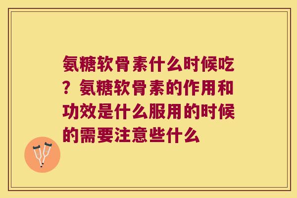 氨糖软骨素什么时候吃?氨糖软骨素的作用和功效是什么服用的时候的需要注意些什么 氨糖软骨素什么时候吃?氨糖软骨素的作用和功效是什么服用的时候的需要注意些什么