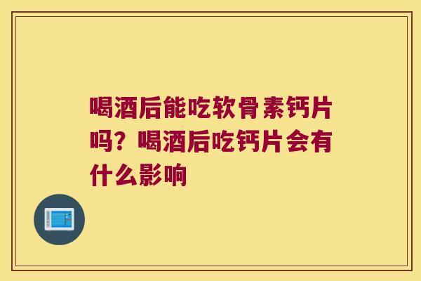 喝酒后能吃软骨素钙片吗？喝酒后吃钙片会有什么影响