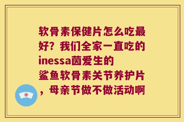 软骨素保健片怎么吃好?我们全家一直吃的inessa茵爱生的鲨鱼软骨素关节养护片,母亲节做不做活动啊 软骨素保健片怎么吃好?我们全家一直吃的inessa茵爱生的鲨鱼软骨素关节养护片,母亲节做不做活动啊