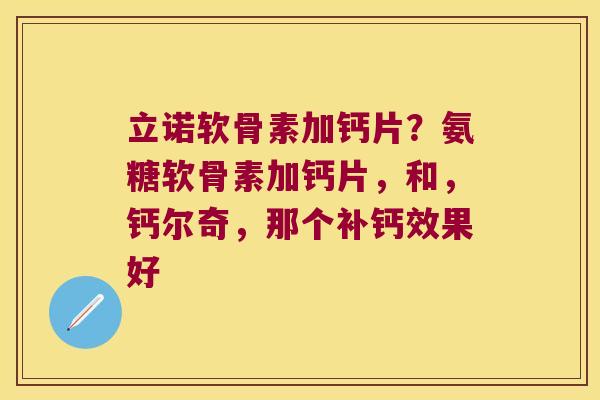 立诺软骨素加钙片?氨糖软骨素加钙片,和,钙尔奇,那个补钙效果好 立诺软骨素加钙片?氨糖软骨素加钙片,和,钙尔奇,那个补钙效果好