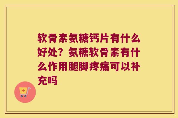 软骨素氨糖钙片有什么好处？氨糖软骨素有什么作用腿脚可以补充吗